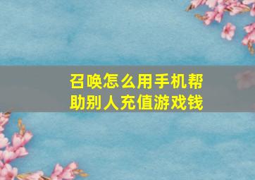 召唤怎么用手机帮助别人充值游戏钱