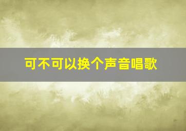 可不可以换个声音唱歌