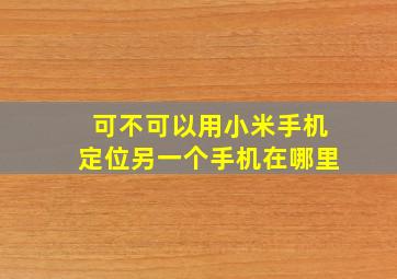 可不可以用小米手机定位另一个手机在哪里