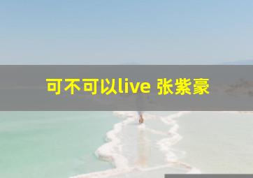 可不可以live 张紫豪