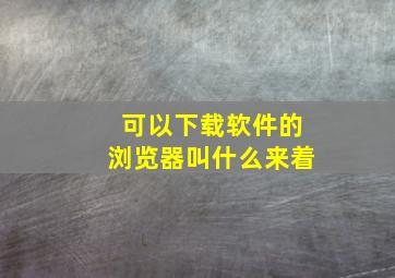 可以下载软件的浏览器叫什么来着