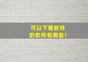 可以下载软件的软件有哪些?