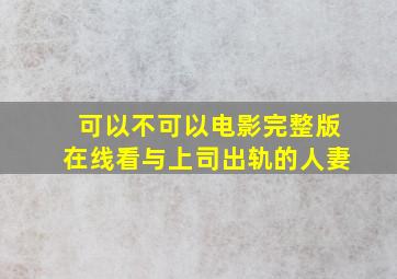 可以不可以电影完整版在线看与上司出轨的人妻