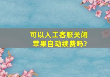 可以人工客服关闭苹果自动续费吗?