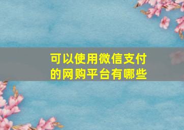 可以使用微信支付的网购平台有哪些