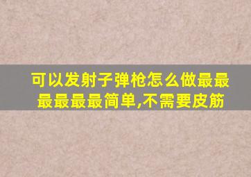 可以发射子弹枪怎么做最最最最最最简单,不需要皮筋