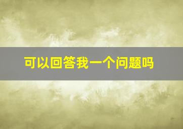 可以回答我一个问题吗