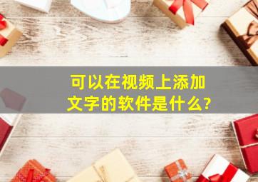 可以在视频上添加文字的软件是什么?