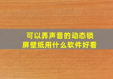 可以弄声音的动态锁屏壁纸用什么软件好看