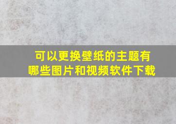 可以更换壁纸的主题有哪些图片和视频软件下载