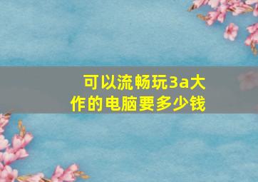 可以流畅玩3a大作的电脑要多少钱