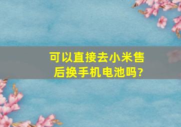 可以直接去小米售后换手机电池吗?