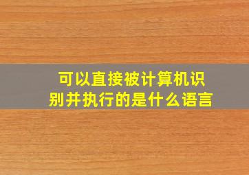 可以直接被计算机识别并执行的是什么语言