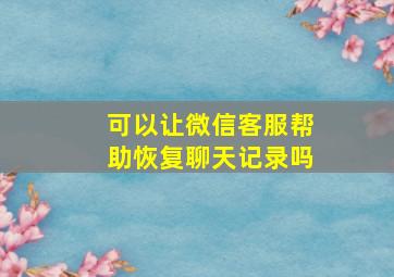 可以让微信客服帮助恢复聊天记录吗