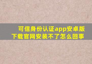 可信身份认证app安卓版下载官网安装不了怎么回事