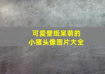 可爱壁纸呆萌的小猪头像图片大全