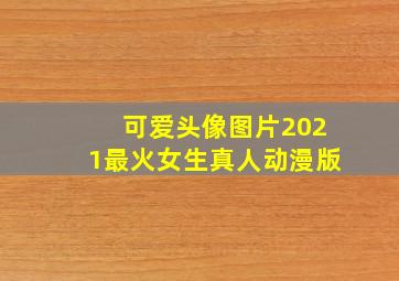 可爱头像图片2021最火女生真人动漫版