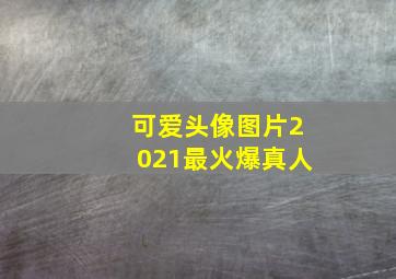 可爱头像图片2021最火爆真人