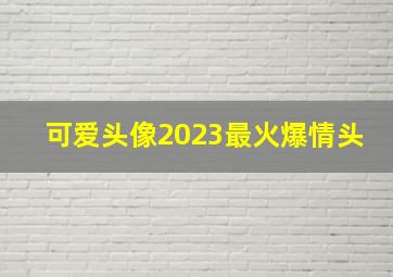 可爱头像2023最火爆情头