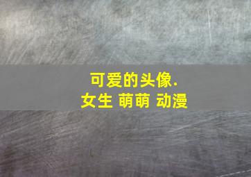 可爱的头像. 女生 萌萌 动漫