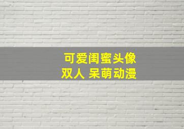 可爱闺蜜头像双人 呆萌动漫