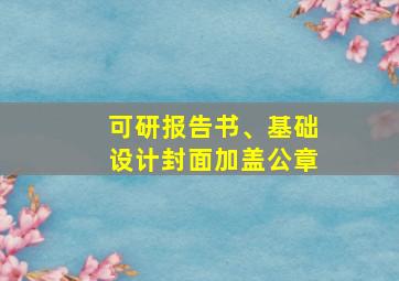 可研报告书、基础设计封面加盖公章