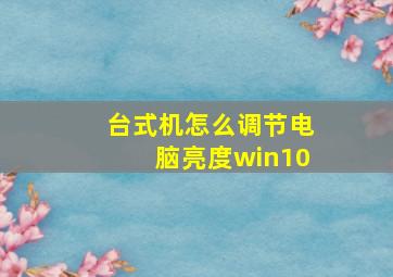 台式机怎么调节电脑亮度win10