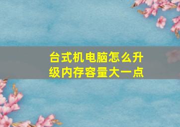 台式机电脑怎么升级内存容量大一点