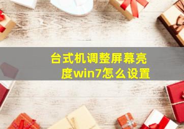 台式机调整屏幕亮度win7怎么设置