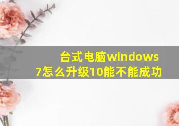 台式电脑windows7怎么升级10能不能成功