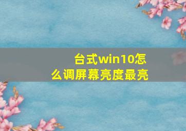 台式win10怎么调屏幕亮度最亮