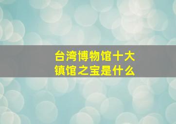 台湾博物馆十大镇馆之宝是什么