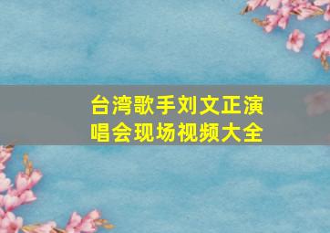 台湾歌手刘文正演唱会现场视频大全