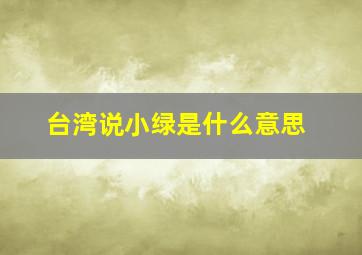 台湾说小绿是什么意思