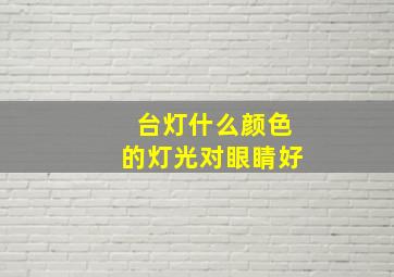 台灯什么颜色的灯光对眼睛好