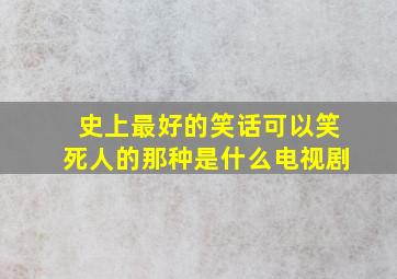 史上最好的笑话可以笑死人的那种是什么电视剧