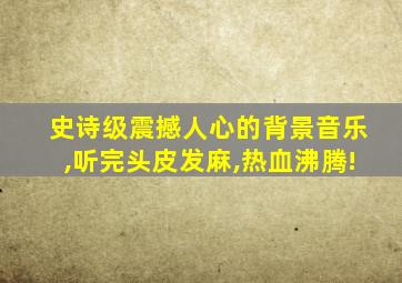 史诗级震撼人心的背景音乐,听完头皮发麻,热血沸腾!