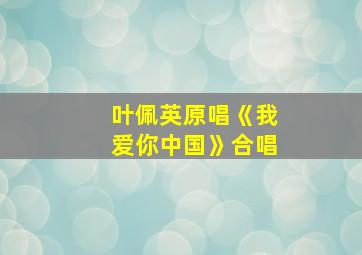 叶佩英原唱《我爱你中国》合唱