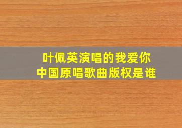 叶佩英演唱的我爱你中国原唱歌曲版权是谁