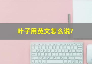 叶子用英文怎么说?