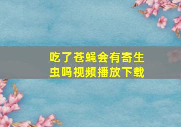 吃了苍蝇会有寄生虫吗视频播放下载