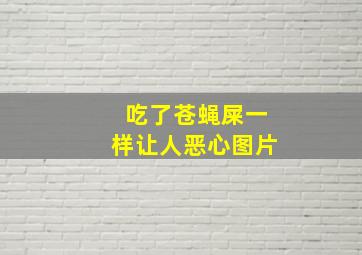 吃了苍蝇屎一样让人恶心图片