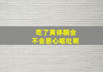 吃了黄体酮会不会恶心呕吐呢