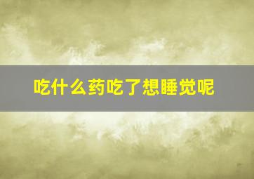 吃什么药吃了想睡觉呢