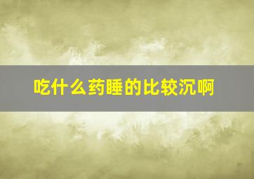 吃什么药睡的比较沉啊