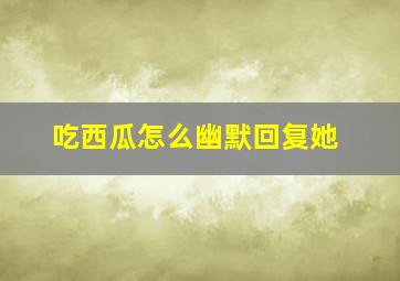 吃西瓜怎么幽默回复她