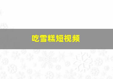 吃雪糕短视频