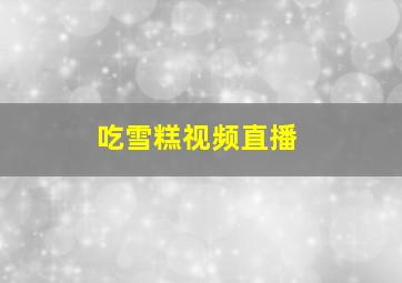 吃雪糕视频直播