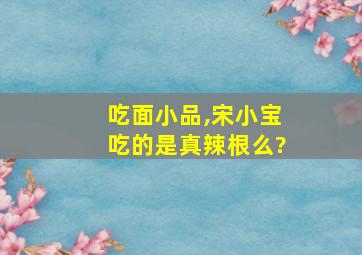 吃面小品,宋小宝吃的是真辣根么?