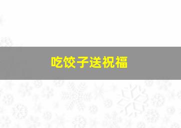 吃饺子送祝福